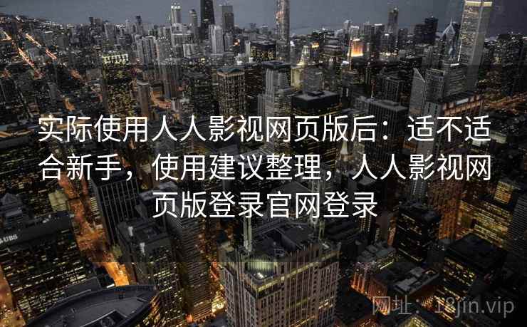 实际使用人人影视网页版后：适不适合新手，使用建议整理，人人影视网页版登录官网登录