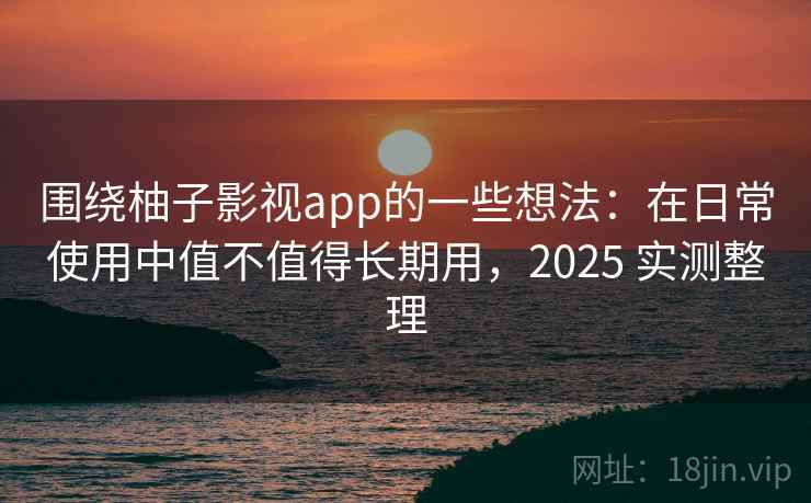 围绕柚子影视app的一些想法：在日常使用中值不值得长期用，2025 实测整理