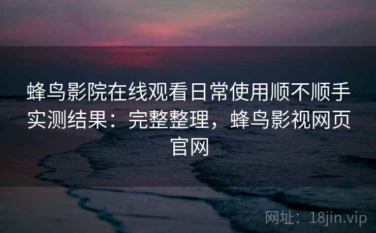 蜂鸟影院在线观看日常使用顺不顺手实测结果:完整整理,蜂鸟影视网页官网 蜂鸟影院在线观看日常使用顺不顺手实测结果:完整整理,蜂鸟影视网页官网