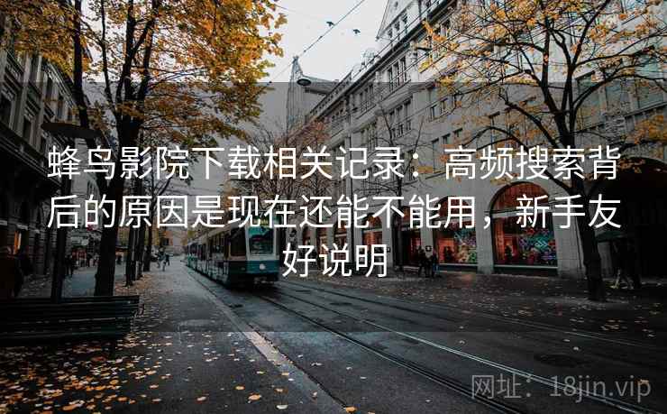 蜂鸟影院下载相关记录：高频搜索背后的原因是现在还能不能用，新手友好说明