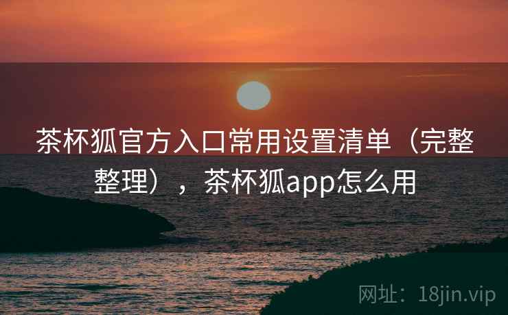 茶杯狐官方入口常用设置清单(完整整理),茶杯狐app怎么用 茶杯狐官方入口常用设置清单(完整整理),茶杯狐app怎么用