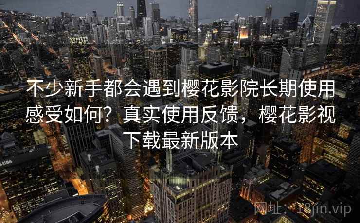 不少新手都会遇到樱花影院长期使用感受如何？真实使用反馈，樱花影视下载最新版本