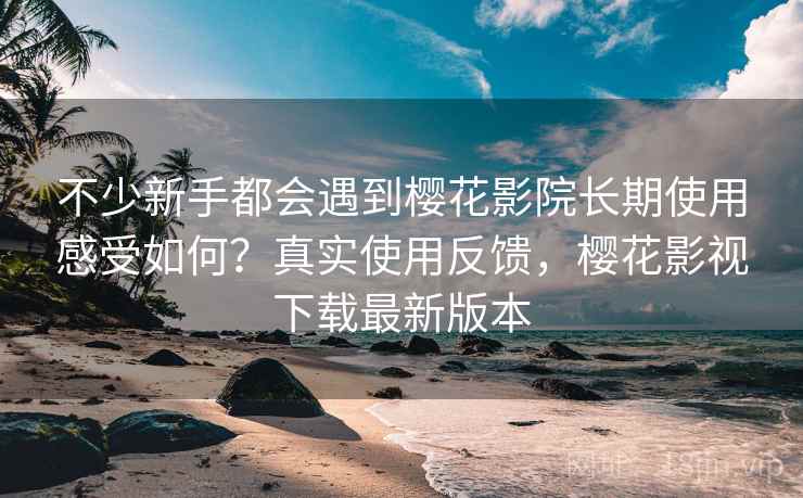 不少新手都会遇到樱花影院长期使用感受如何?真实使用反馈,樱花影视下载最新版本 不少新手都会遇到樱花影院长期使用感受如何?真实使用反馈,樱花影视下载最新版本