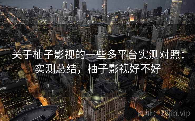 关于柚子影视的一些多平台实测对照：实测总结，柚子影视好不好
