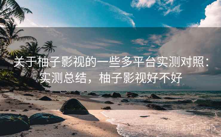 关于柚子影视的一些多平台实测对照:实测总结,柚子影视好不好 关于柚子影视的一些多平台实测对照:实测总结,柚子影视好不好