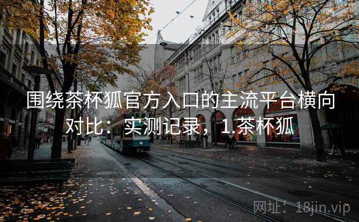 围绕茶杯狐官方入口的主流平台横向对比:实测记录,1.茶杯狐 围绕茶杯狐官方入口的主流平台横向对比:实测记录,1.茶杯狐