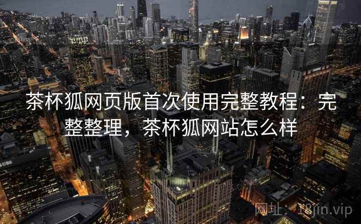 茶杯狐网页版首次使用完整教程:完整整理,茶杯狐网站怎么样 茶杯狐网页版首次使用完整教程:完整整理,茶杯狐网站怎么样