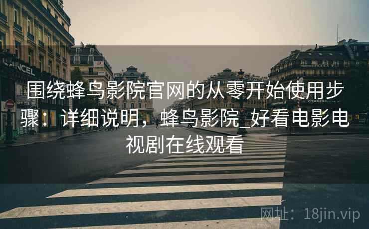 围绕蜂鸟影院官网的从零开始使用步骤：详细说明，蜂鸟影院_好看电影电视剧在线观看