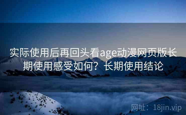 实际使用后再回头看age动漫网页版长期使用感受如何？长期使用结论