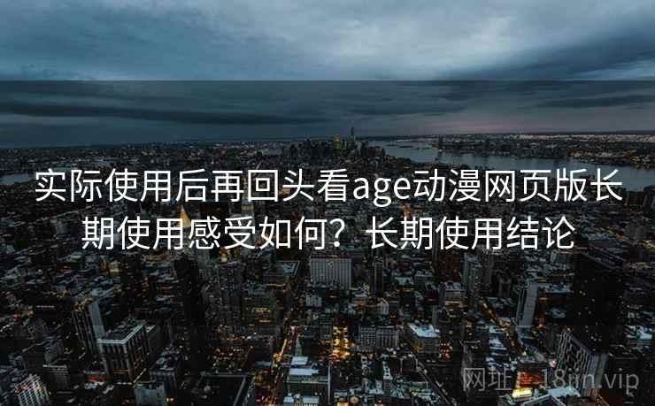 实际使用后再回头看age动漫网页版长期使用感受如何?长期使用结论 实际使用后再回头看age动漫网页版长期使用感受如何?长期使用结论