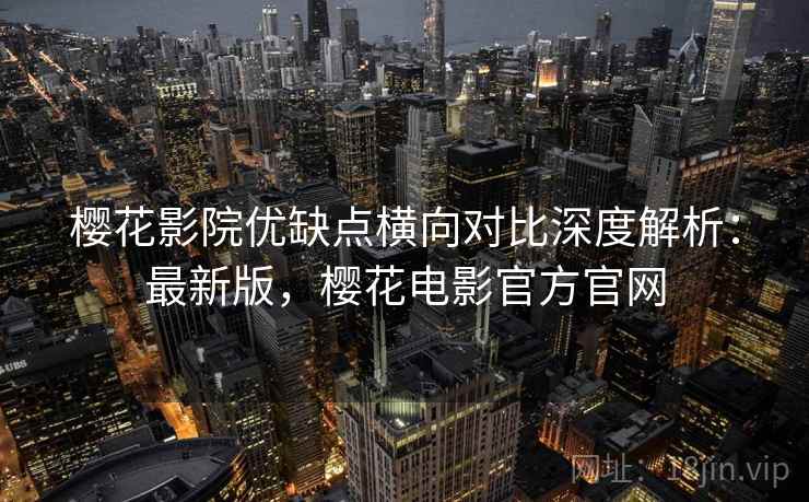 樱花影院优缺点横向对比深度解析：最新版，樱花电影官方官网