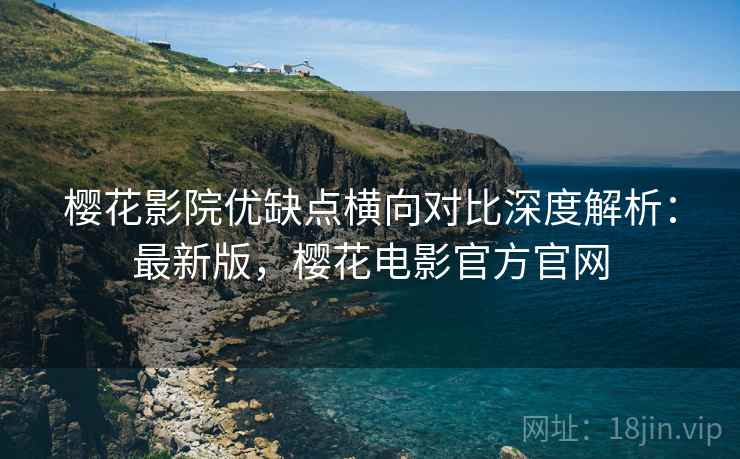 樱花影院优缺点横向对比深度解析：最新版，樱花电影官方官网