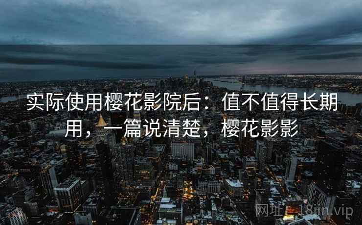 实际使用樱花影院后：值不值得长期用，一篇说清楚，樱花影影