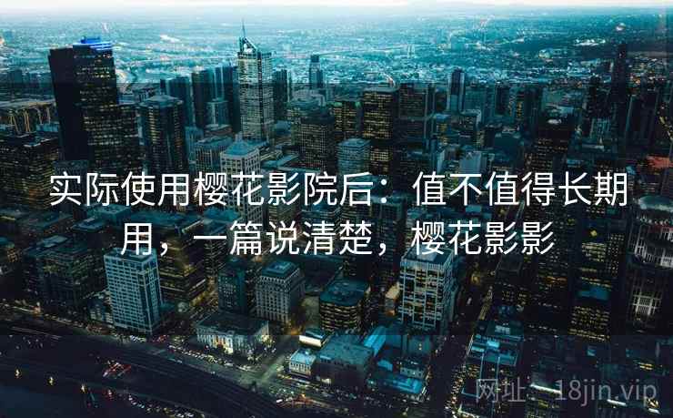 实际使用樱花影院后:值不值得长期用,一篇说清楚,樱花影影 实际使用樱花影院后:值不值得长期用,一篇说清楚,樱花影影