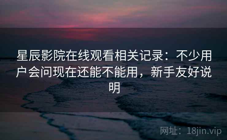 星辰影院在线观看相关记录:不少用户会问现在还能不能用,新手友好说明 星辰影院在线观看相关记录:不少用户会问现在还能不能用,新手友好说明