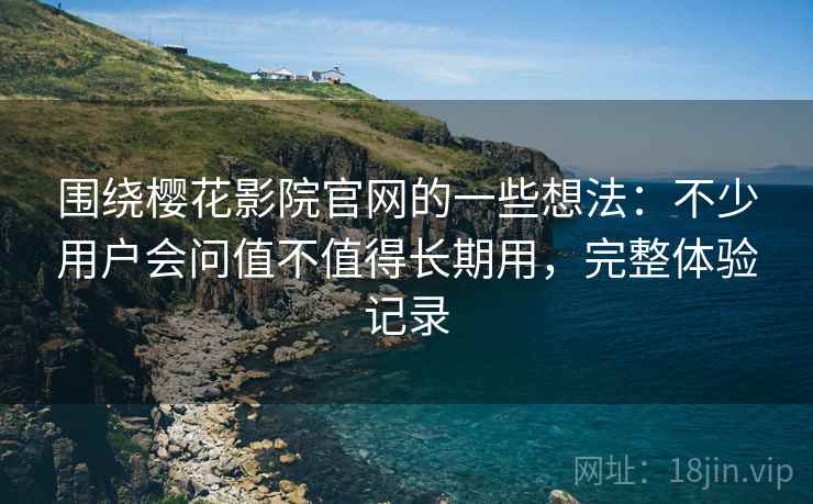 围绕樱花影院官网的一些想法:不少用户会问值不值得长期用,完整体验记录 围绕樱花影院官网的一些想法:不少用户会问值不值得长期用,完整体验记录