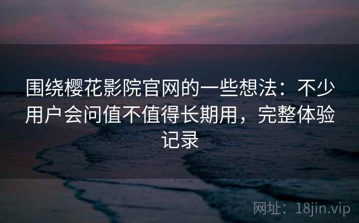 围绕樱花影院官网的一些想法：不少用户会问值不值得长期用，完整体验记录
