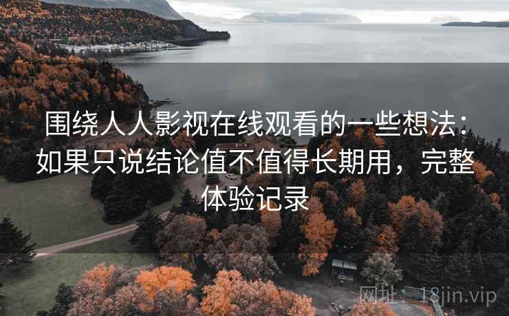 围绕人人影视在线观看的一些想法：如果只说结论值不值得长期用，完整体验记录