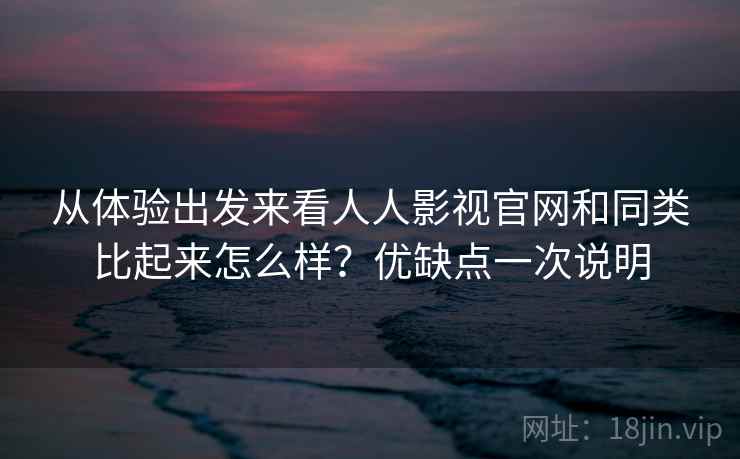 从体验出发来看人人影视官网和同类比起来怎么样？优缺点一次说明