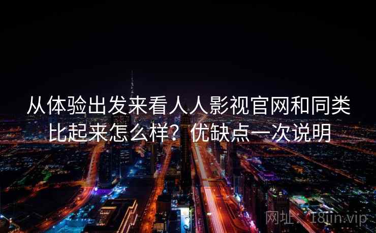 从体验出发来看人人影视官网和同类比起来怎么样?优缺点一次说明 从体验出发来看人人影视官网和同类比起来怎么样?优缺点一次说明