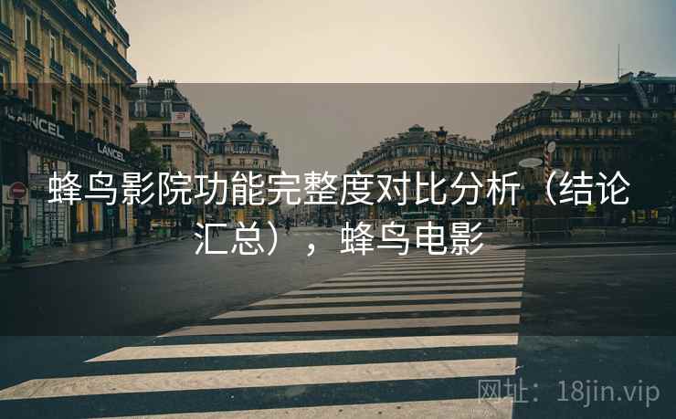蜂鸟影院功能完整度对比分析(结论汇总),蜂鸟电影 蜂鸟影院功能完整度对比分析(结论汇总),蜂鸟电影