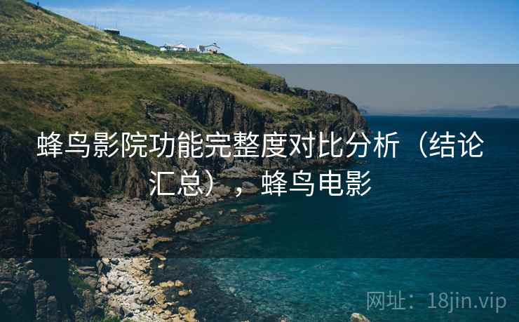 蜂鸟影院功能完整度对比分析（结论汇总），蜂鸟电影