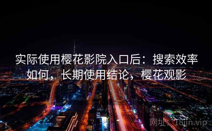 实际使用樱花影院入口后：搜索效率如何，长期使用结论，樱花观影