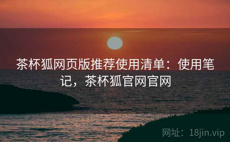 茶杯狐网页版推荐使用清单：使用笔记，茶杯狐官网官网