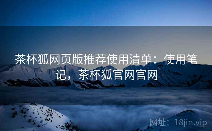 茶杯狐网页版推荐使用清单:使用笔记,茶杯狐官网官网 茶杯狐网页版推荐使用清单:使用笔记,茶杯狐官网官网