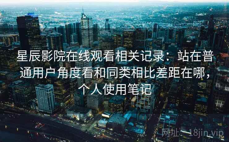 星辰影院在线观看相关记录:站在普通用户角度看和同类相比差距在哪,个人使用笔记 星辰影院在线观看相关记录:站在普通用户角度看和同类相比差距在哪,个人使用笔记