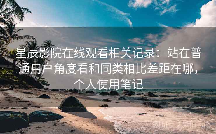 星辰影院在线观看相关记录：站在普通用户角度看和同类相比差距在哪，个人使用笔记