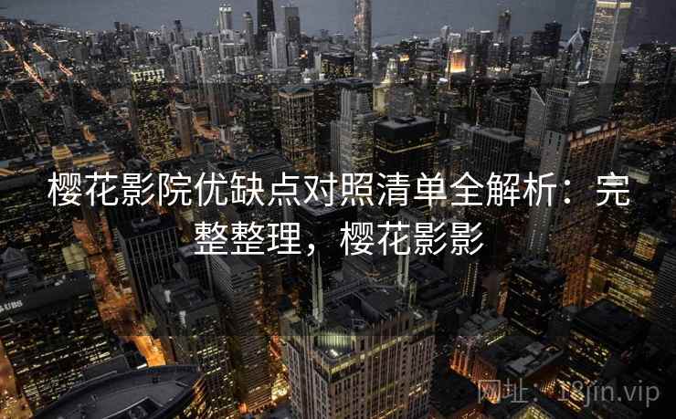 樱花影院优缺点对照清单全解析:完整整理,樱花影影 樱花影院优缺点对照清单全解析:完整整理,樱花影影