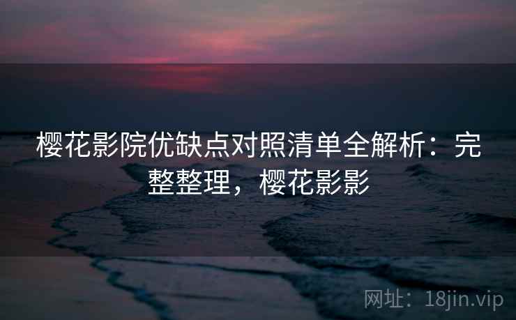 樱花影院优缺点对照清单全解析：完整整理，樱花影影