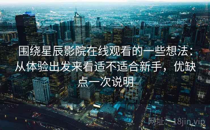 围绕星辰影院在线观看的一些想法：从体验出发来看适不适合新手，优缺点一次说明