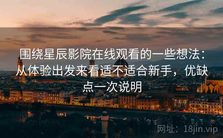 围绕星辰影院在线观看的一些想法:从体验出发来看适不适合新手,优缺点一次说明 围绕星辰影院在线观看的一些想法:从体验出发来看适不适合新手,优缺点一次说明