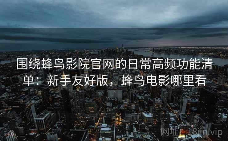 围绕蜂鸟影院官网的日常高频功能清单：新手友好版，蜂鸟电影哪里看