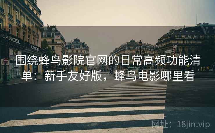 围绕蜂鸟影院官网的日常高频功能清单:新手友好版,蜂鸟电影哪里看 围绕蜂鸟影院官网的日常高频功能清单:新手友好版,蜂鸟电影哪里看