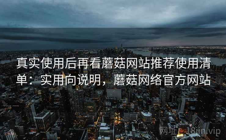 真实使用后再看蘑菇网站推荐使用清单:实用向说明,蘑菇网络官方网站 真实使用后再看蘑菇网站推荐使用清单:实用向说明,蘑菇网络官方网站