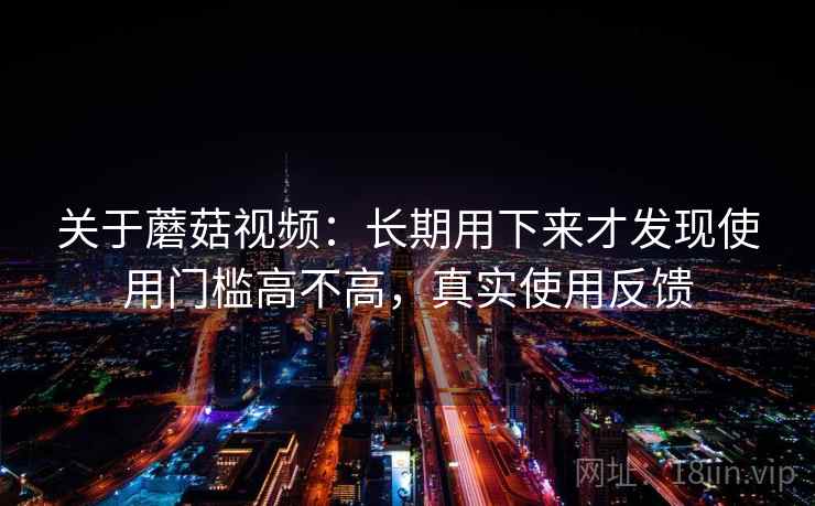 关于蘑菇视频:长期用下来才发现使用门槛高不高,真实使用反馈 关于蘑菇视频:长期用下来才发现使用门槛高不高,真实使用反馈