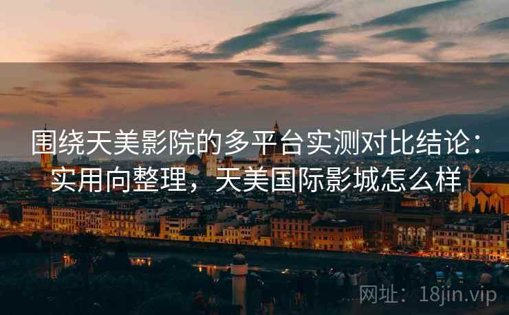 围绕天美影院的多平台实测对比结论：实用向整理，天美国际影城怎么样