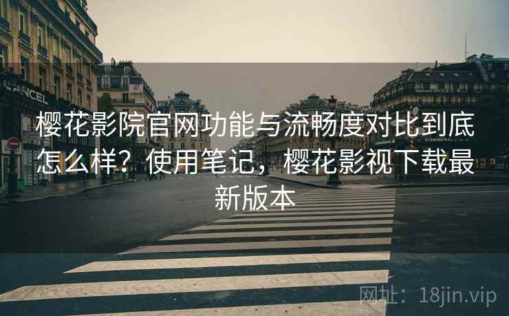 樱花影院官网功能与流畅度对比到底怎么样？使用笔记，樱花影视下载最新版本