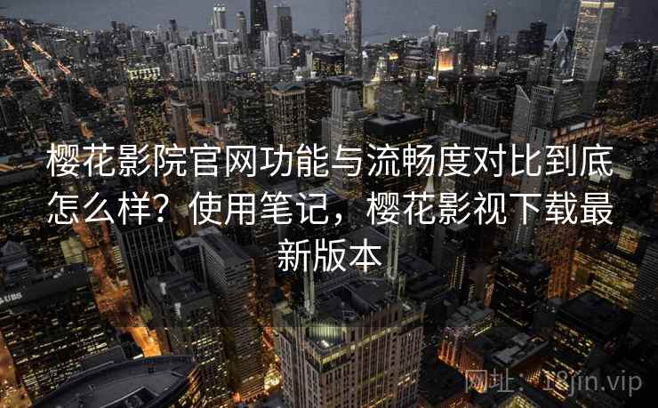 樱花影院官网功能与流畅度对比到底怎么样?使用笔记,樱花影视下载最新版本 樱花影院官网功能与流畅度对比到底怎么样?使用笔记,樱花影视下载最新版本