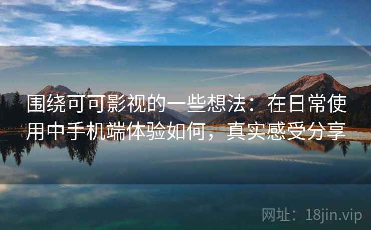 围绕可可影视的一些想法：在日常使用中手机端体验如何，真实感受分享