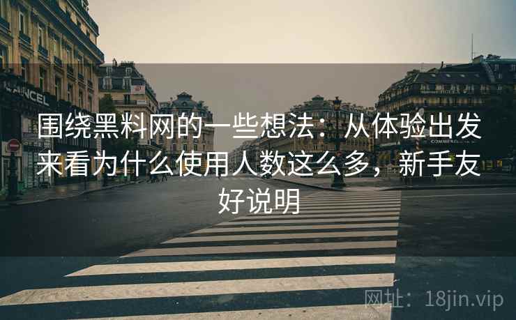 围绕黑料网的一些想法：从体验出发来看为什么使用人数这么多，新手友好说明