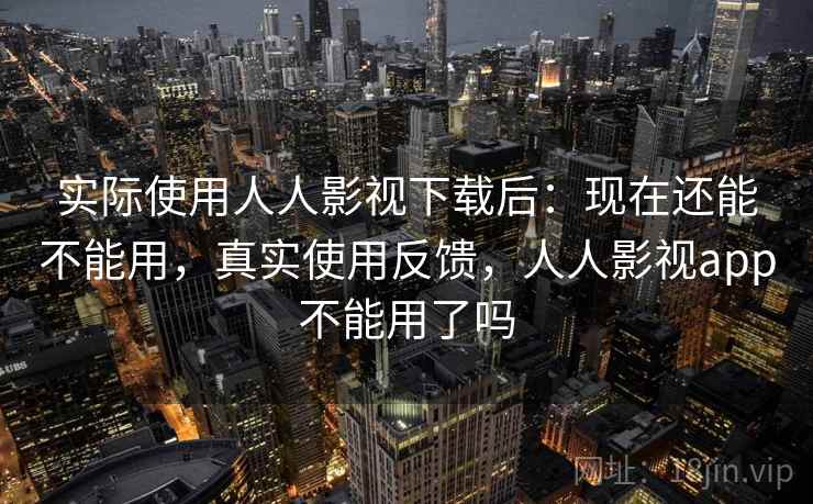 实际使用人人影视下载后:现在还能不能用,真实使用反馈,人人影视app不能用了吗 实际使用人人影视下载后:现在还能不能用,真实使用反馈,人人影视app不能用了吗
