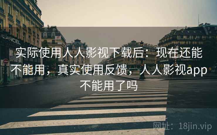 实际使用人人影视下载后：现在还能不能用，真实使用反馈，人人影视app不能用了吗