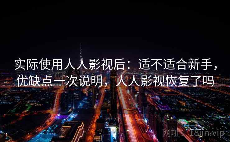 实际使用人人影视后：适不适合新手，优缺点一次说明，人人影视恢复了吗