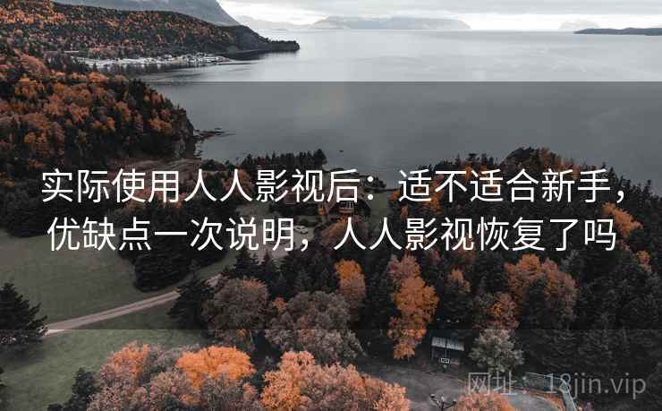 实际使用人人影视后：适不适合新手，优缺点一次说明，人人影视恢复了吗