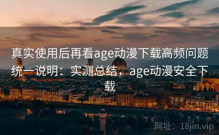 真实使用后再看age动漫下载高频问题统一说明：实测总结，age动漫安全下载
