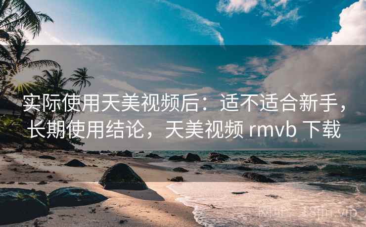 实际使用天美视频后：适不适合新手，长期使用结论，天美视频 rmvb 下载